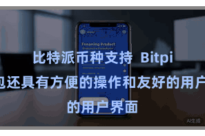 比特派币种支持  Bitpie钱包还具有方便的操作和友好的用户界面