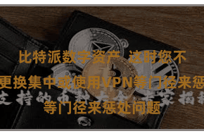 比特派数字资产  这时您不错尝试更换集中或使用VPN等门径来惩处问题