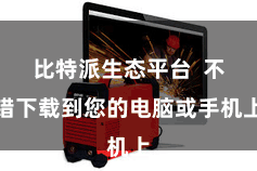 比特派生态平台  不错下载到您的电脑或手机上