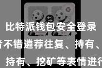 比特派钱包安全登录  投资者不错遴荐往复、持有、挖矿等表情进行投资
